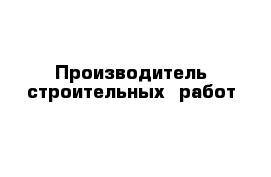 Производитель строительных  работ